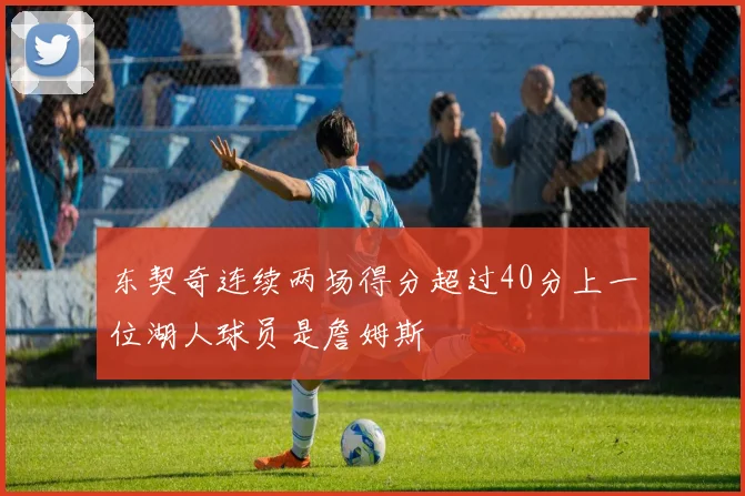 东契奇连续两场得分超过40分上一位湖人球员是詹姆斯