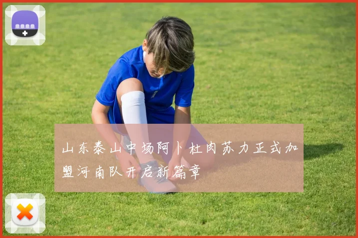 山东泰山中场阿卜杜肉苏力正式加盟河南队开启新篇章