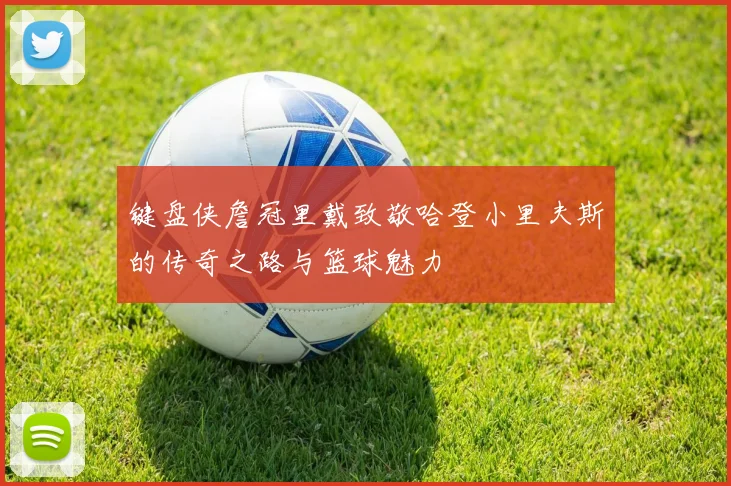 键盘侠詹冠里戴致敬哈登小里夫斯的传奇之路与篮球魅力