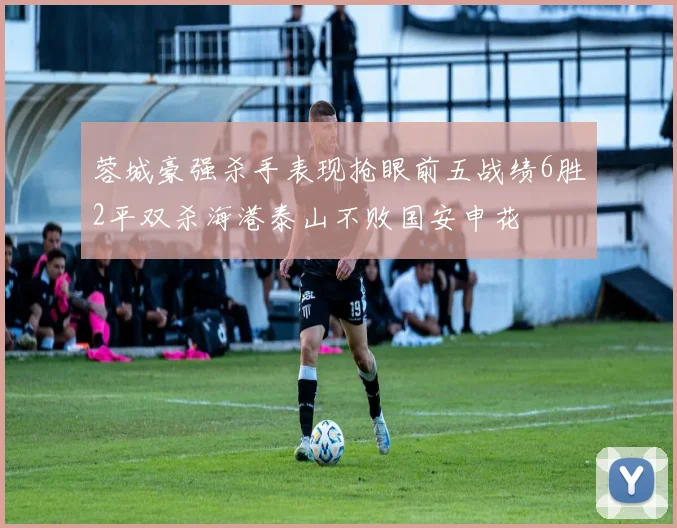 蓉城豪强杀手表现抢眼前五战绩6胜2平双杀海港泰山不败国安申花