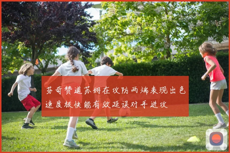 芬奇赞道苏姆在攻防两端表现出色速度极快能有效延误对手进攻