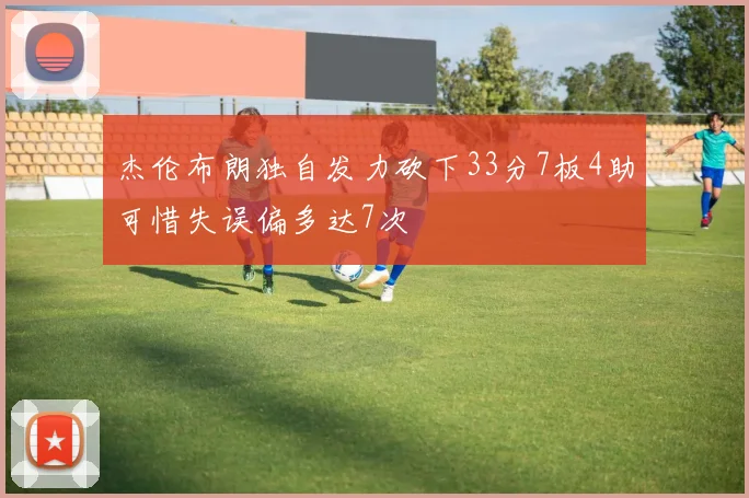杰伦布朗独自发力砍下33分7板4助可惜失误偏多达7次