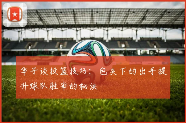 华子谈投篮技巧：包夹下的出手提升球队胜率的秘诀