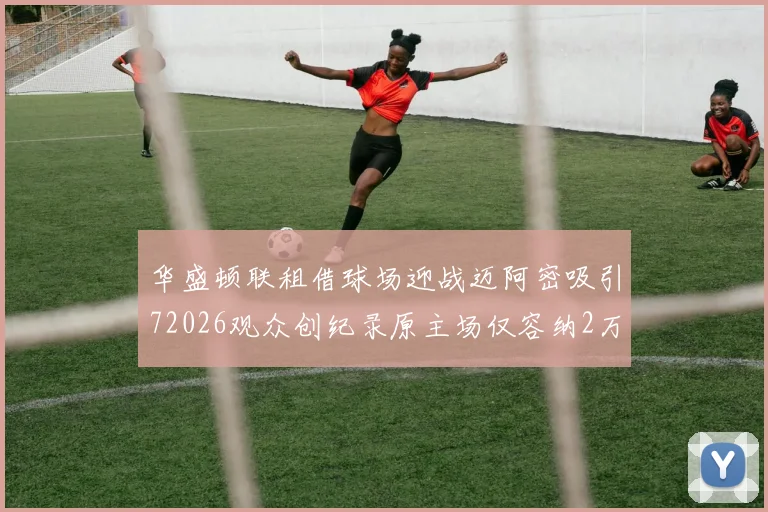 华盛顿联租借球场迎战迈阿密吸引72026观众创纪录原主场仅容纳2万人