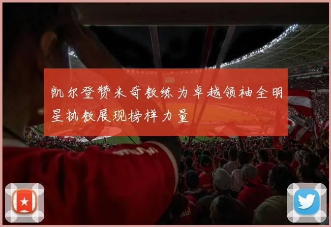 凯尔登赞米奇教练为卓越领袖全明星执教展现榜样力量