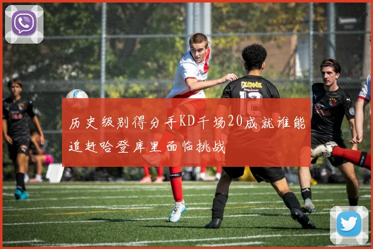 历史级别得分手KD千场20成就谁能追赶哈登库里面临挑战