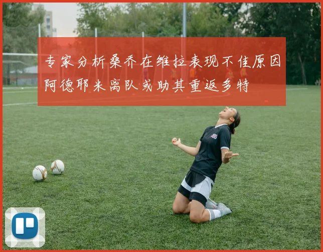 专家分析桑乔在维拉表现不佳原因阿德耶米离队或助其重返多特