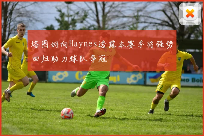 塔图姆向Haynes透露本赛季将强势回归助力球队争冠