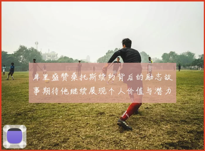 库里盛赞桑托斯续约背后的励志故事期待他继续展现个人价值与潜力