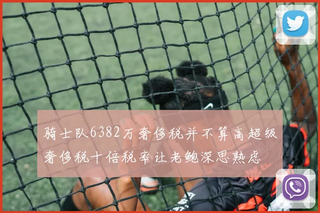 骑士队6382万奢侈税并不算高超级奢侈税十倍税率让老鲍深思熟虑