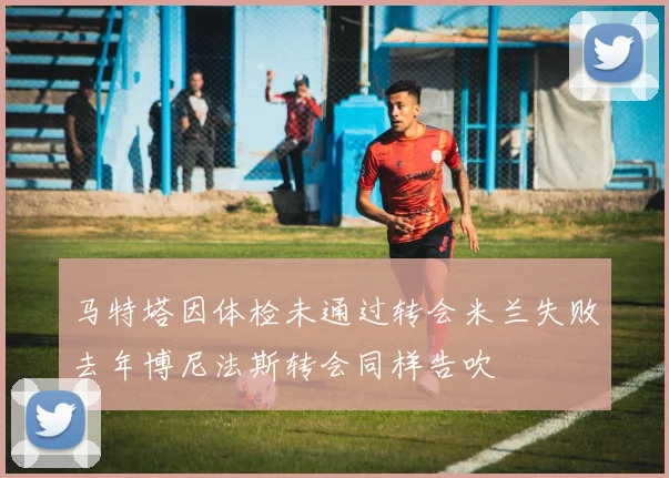 马特塔因体检未通过转会米兰失败去年博尼法斯转会同样告吹