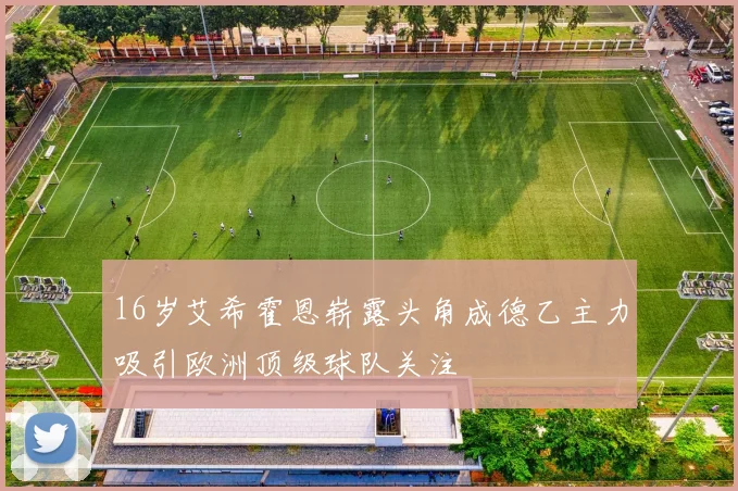 16岁艾希霍恩崭露头角成德乙主力吸引欧洲顶级球队关注