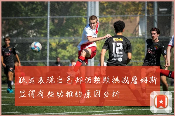 狄龙表现出色却仍频频挑战詹姆斯显得有些幼稚的原因分析