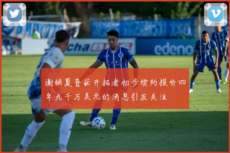 谢顿夏普获开拓者初步续约报价四年九千万美元的消息引发关注