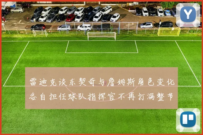 雷迪克谈东契奇与詹姆斯角色变化各自担任球队指挥官不再打满整节