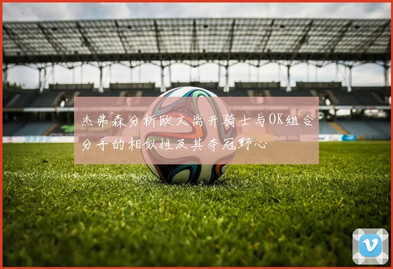 杰弗森分析欧文离开骑士与OK组合分手的相似性及其夺冠野心