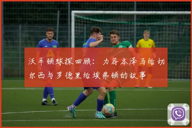 沃辛顿球探回顾：力荐本泽马给切尔西与罗德里给埃弗顿的故事