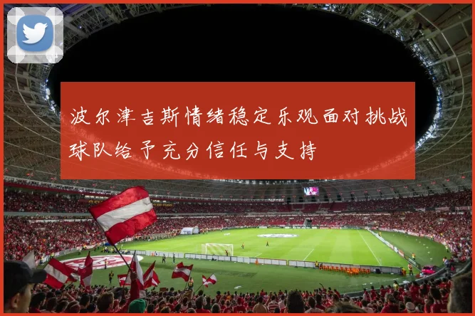 波尔津吉斯情绪稳定乐观面对挑战球队给予充分信任与支持