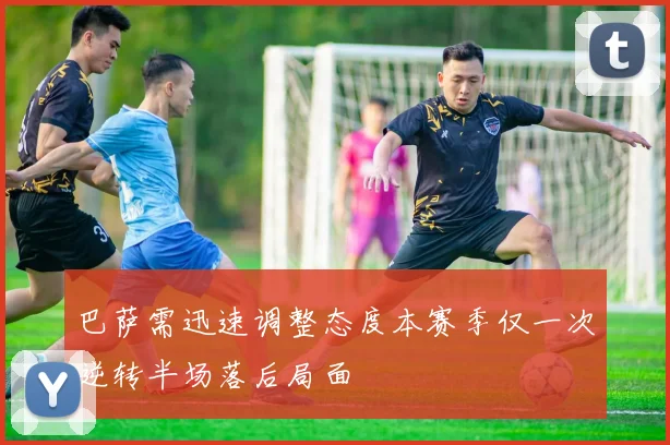 巴萨需迅速调整态度本赛季仅一次逆转半场落后局面