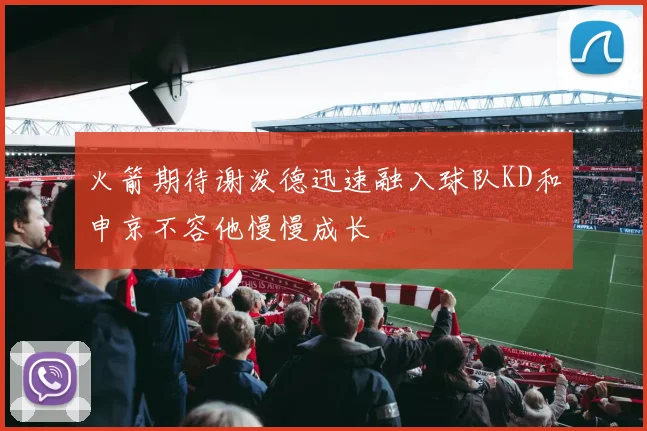 火箭期待谢泼德迅速融入球队KD和申京不容他慢慢成长
