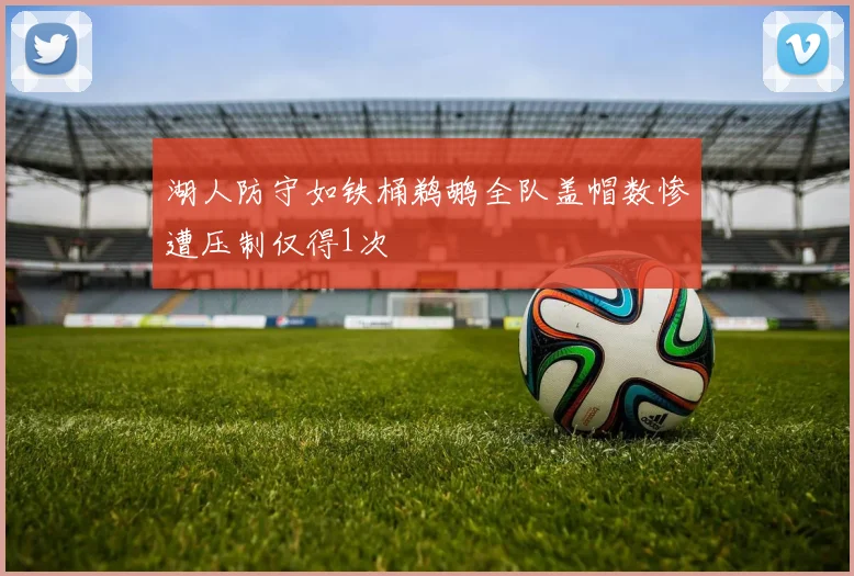湖人防守如铁桶鹈鹕全队盖帽数惨遭压制仅得1次