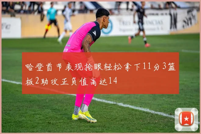 哈登首节表现抢眼轻松拿下11分3篮板2助攻正负值高达14