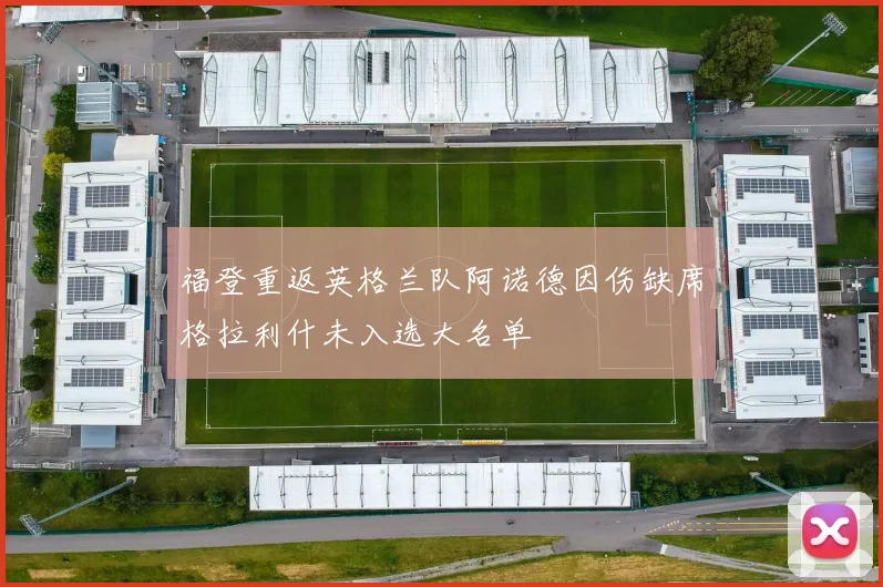 福登重返英格兰队阿诺德因伤缺席格拉利什未入选大名单