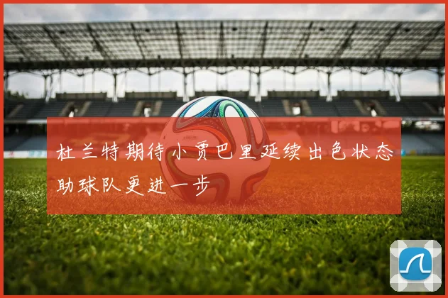 杜兰特期待小贾巴里延续出色状态助球队更进一步