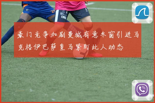 豪门竞争加剧曼城有意冬窗引进马克格伊巴萨皇马紧盯此人动态