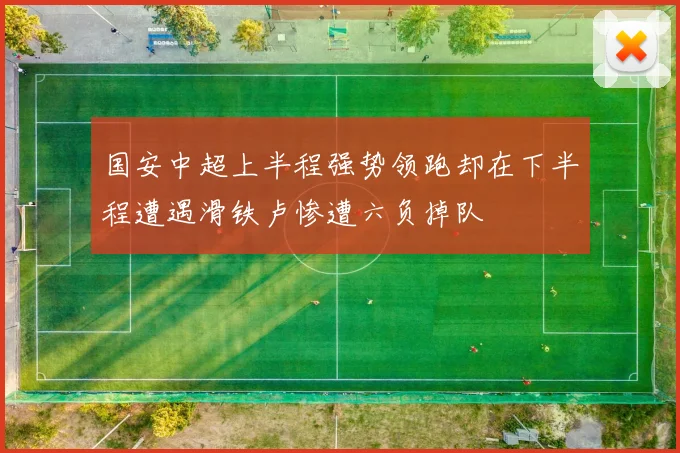 国安中超上半程强势领跑却在下半程遭遇滑铁卢惨遭六负掉队