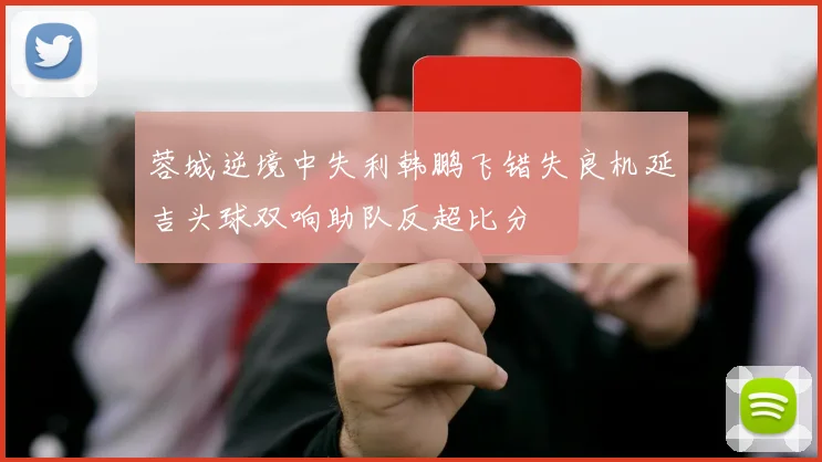 蓉城逆境中失利韩鹏飞错失良机延吉头球双响助队反超比分