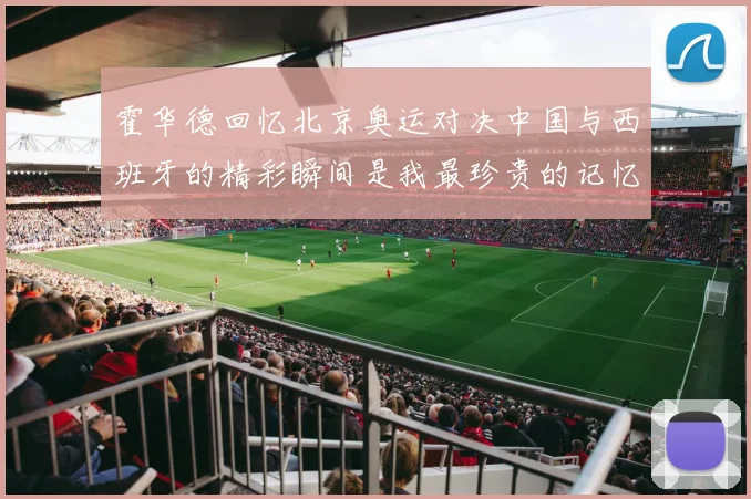 霍华德回忆北京奥运对决中国与西班牙的精彩瞬间是我最珍贵的记忆之一