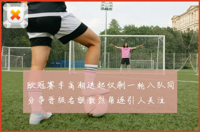 欧冠赛季高潮迭起仅剩一轮八队同分争晋级名额激烈角逐引人关注