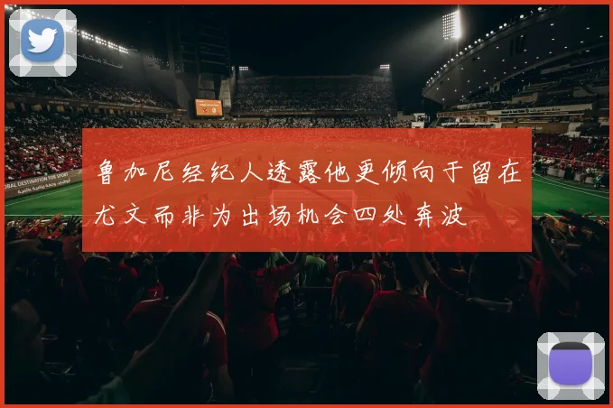 鲁加尼经纪人透露他更倾向于留在尤文而非为出场机会四处奔波