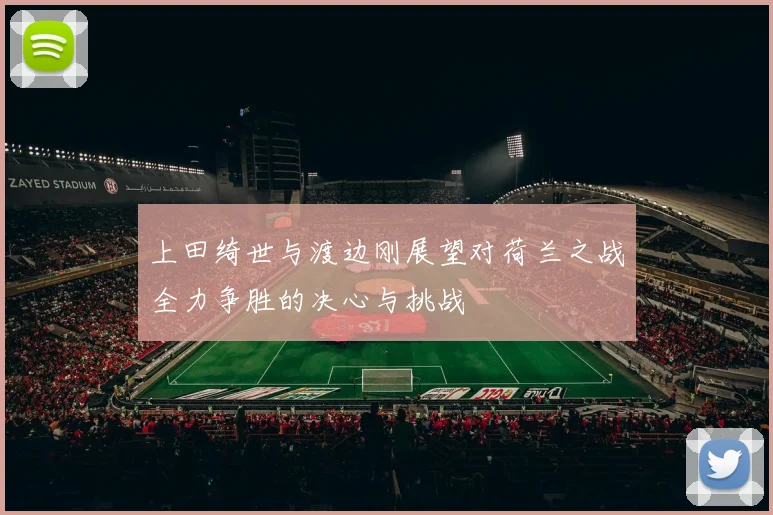 上田绮世与渡边刚展望对荷兰之战全力争胜的决心与挑战