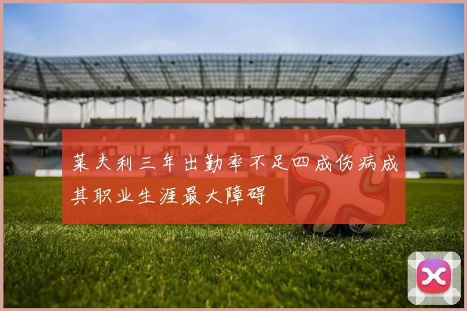 莱夫利三年出勤率不足四成伤病成其职业生涯最大障碍