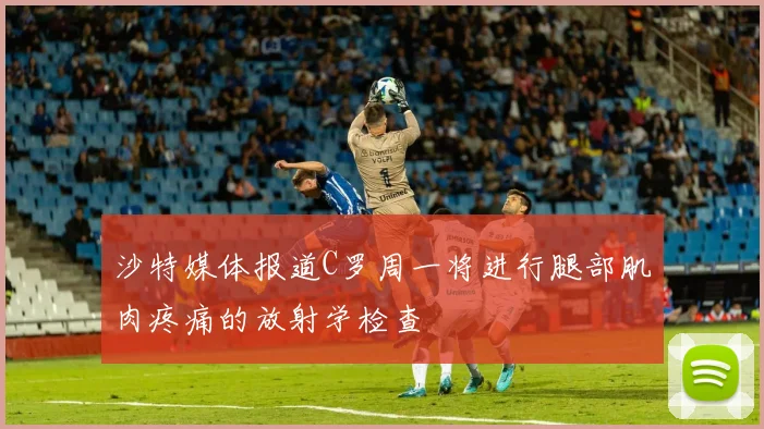 沙特媒体报道C罗周一将进行腿部肌肉疼痛的放射学检查