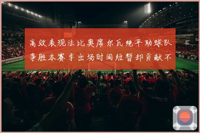 高效表现法比奥席尔瓦绝平助球队争胜本赛季出场时间短暂却贡献不俗