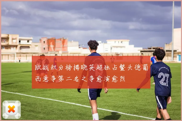 欧战积分榜揭晓英超独占鳌头德葡西意争第二名之争愈演愈烈