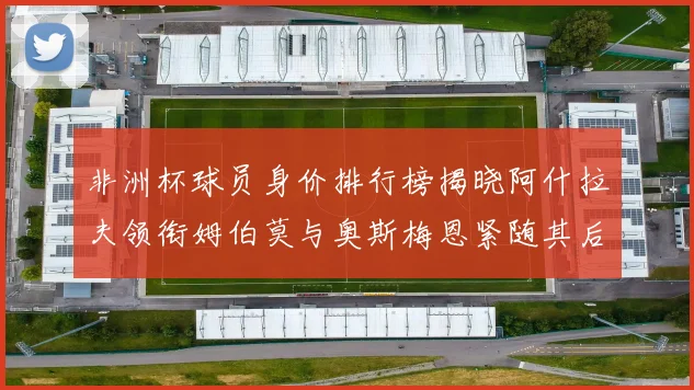 非洲杯球员身价排行榜揭晓阿什拉夫领衔姆伯莫与奥斯梅恩紧随其后