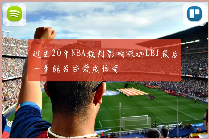 过去20年NBA裁判影响深远LBJ最后一季能否逆袭成传奇