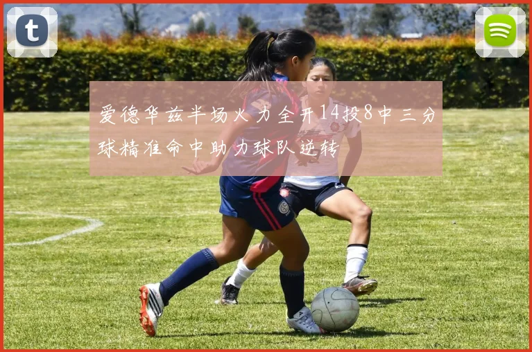 爱德华兹半场火力全开14投8中三分球精准命中助力球队逆转