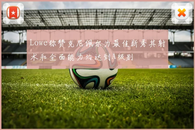 Lowe称赞克尼佩尔为最佳新秀其射术和全面能力均达到A级别