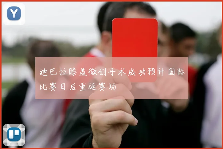 迪巴拉膝盖微创手术成功预计国际比赛日后重返赛场