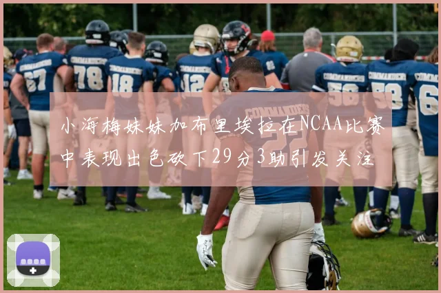 小海梅妹妹加布里埃拉在NCAA比赛中表现出色砍下29分3助引发关注