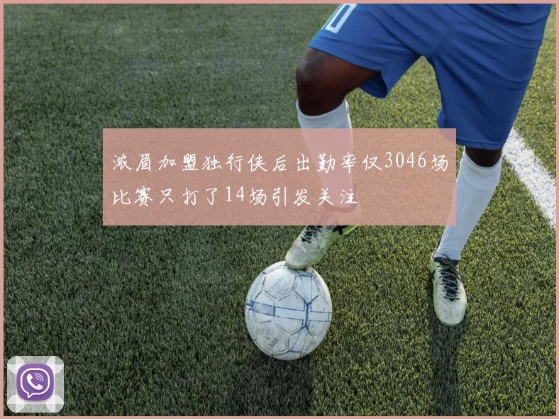 浓眉加盟独行侠后出勤率仅3046场比赛只打了14场引发关注