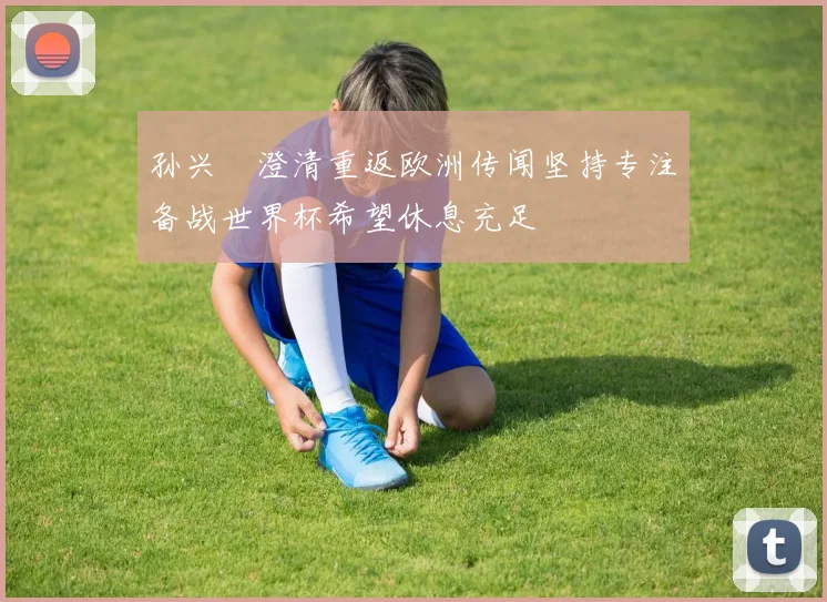 孙兴慜澄清重返欧洲传闻坚持专注备战世界杯希望休息充足