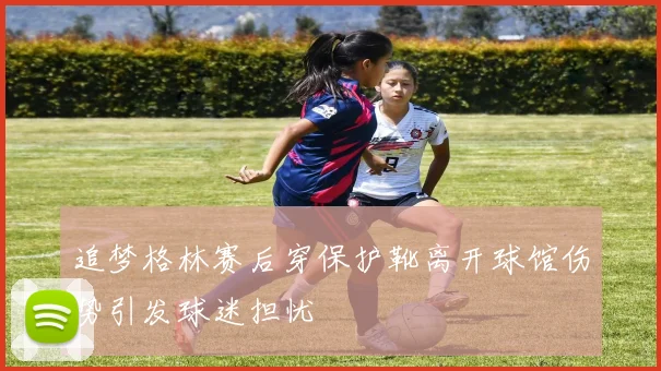 追梦格林赛后穿保护靴离开球馆伤势引发球迷担忧