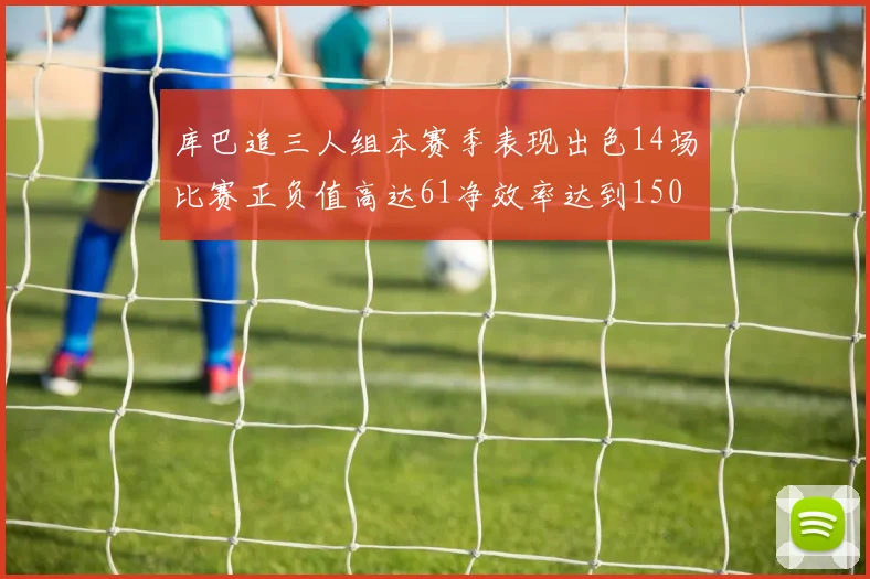 库巴追三人组本赛季表现出色14场比赛正负值高达61净效率达到150