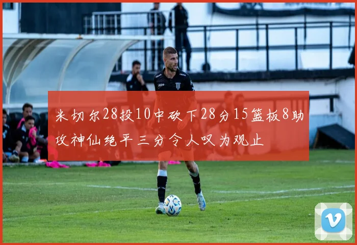 米切尔28投10中砍下28分15篮板8助攻神仙绝平三分令人叹为观止